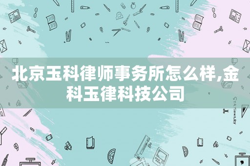 北京玉科律師事務所怎么樣,金科玉律科技公司