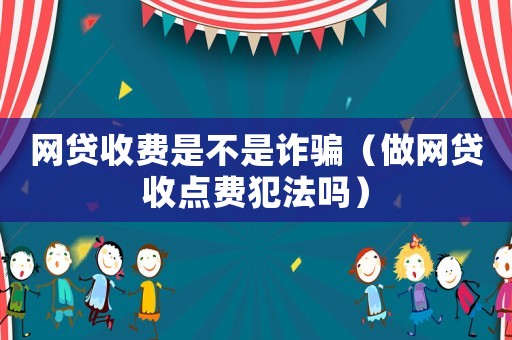 網貸收費是不是詐騙（做網貸收點費犯法嗎）