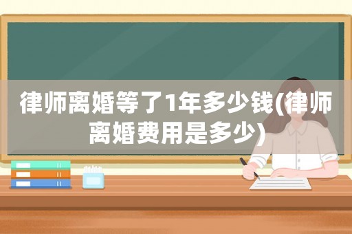 律師離婚等了1年多少錢(律師離婚費用是多少)