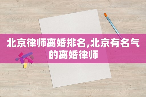 北京律師離婚排名,北京有名氣的離婚律師