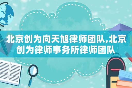 北京創(chuàng)為向天旭律師團隊,北京創(chuàng)為律師事務(wù)所律師團隊