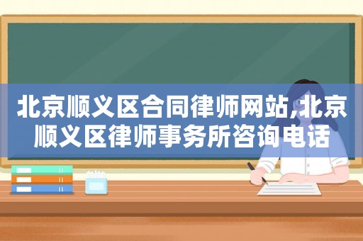 北京順義區(qū)合同律師網(wǎng)站,北京順義區(qū)律師事務(wù)所咨詢電話