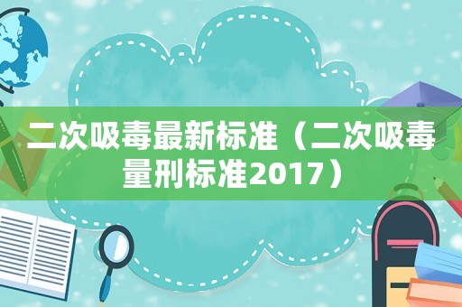 二次吸毒最新標(biāo)準(zhǔn)（二次吸毒量刑標(biāo)準(zhǔn)2017）