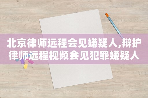 北京律師遠(yuǎn)程會見嫌疑人,辯護(hù)律師遠(yuǎn)程視頻會見犯罪嫌疑人被告人工作辦法