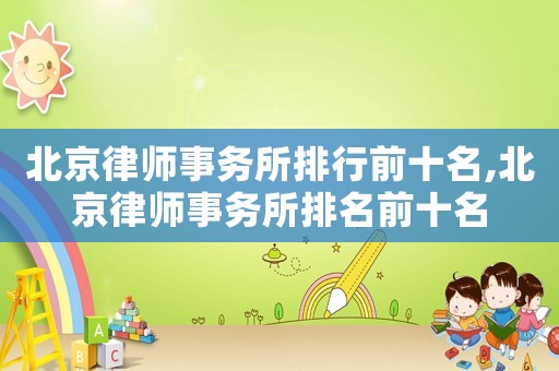 北京律師事務(wù)所排行前十名,北京律師事務(wù)所排名前十名