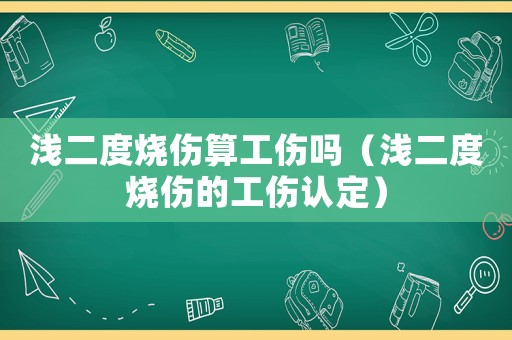 淺二度燒傷算工傷嗎（淺二度燒傷的工傷認(rèn)定）