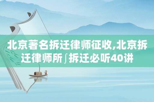 北京著名拆遷律師征收,北京拆遷律師所∫拆遷必聽40講