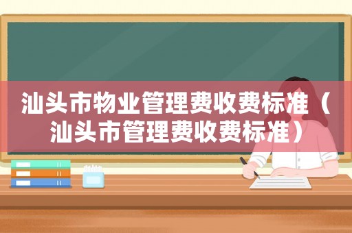 汕頭市物業管理費收費標準（汕頭市管理費收費標準）