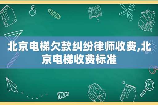 北京電梯欠款糾紛律師收費(fèi),北京電梯收費(fèi)標(biāo)準(zhǔn)