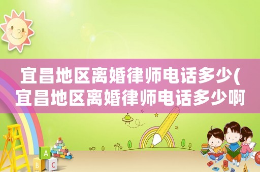 宜昌地區離婚律師電話多少(宜昌地區離婚律師電話多少啊)