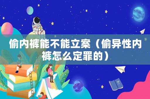 偷內褲能不能立案（偷異性內褲怎么定罪的）