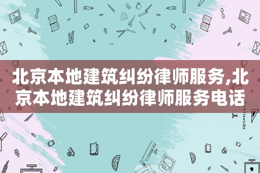 北京本地建筑糾紛律師服務(wù),北京本地建筑糾紛律師服務(wù)電話