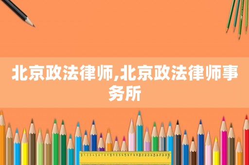 北京政法律師,北京政法律師事務(wù)所