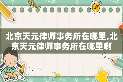 北京天元律師事務(wù)所在哪里,北京天元律師事務(wù)所在哪里啊