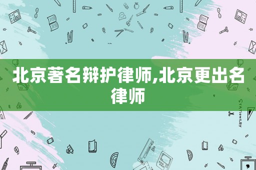北京著名辯護(hù)律師,北京更出名律師