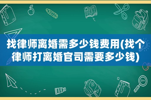 找律師離婚需多少錢費(fèi)用(找個(gè)律師打離婚官司需要多少錢)