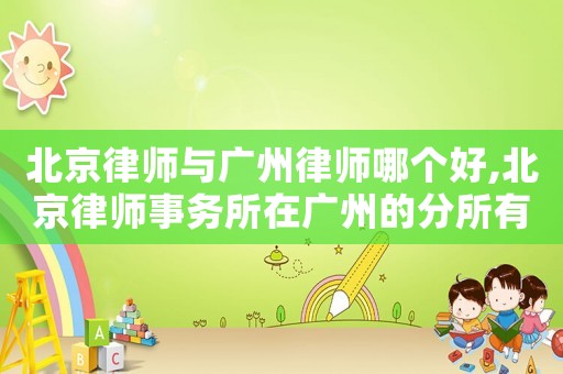 北京律師與廣州律師哪個好,北京律師事務所在廣州的分所有哪些