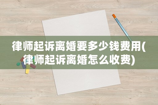 律師起訴離婚要多少錢費用(律師起訴離婚怎么收費)