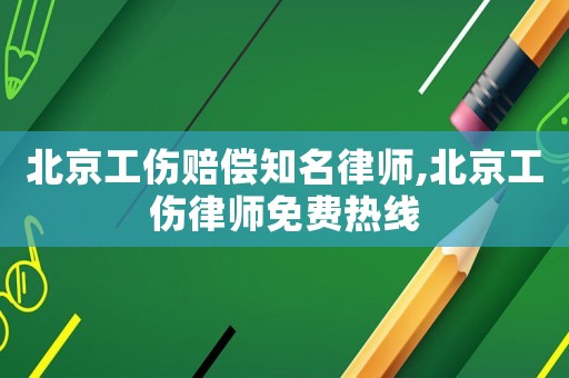 北京工傷賠償知名律師,北京工傷律師免費熱線