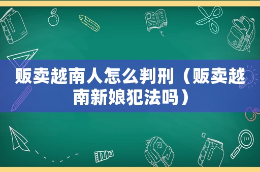 販賣越南人怎么判刑（販賣越南新娘犯法嗎）