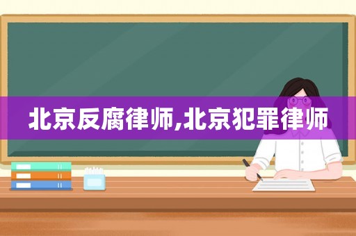 北京反腐律師,北京犯罪律師
