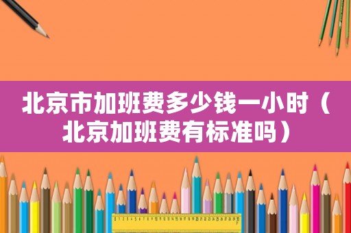 北京市加班費多少錢一小時（北京加班費有標準嗎）