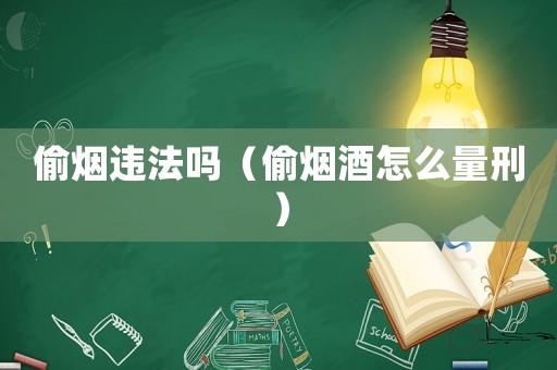 偷煙違法嗎（偷煙酒怎么量刑）