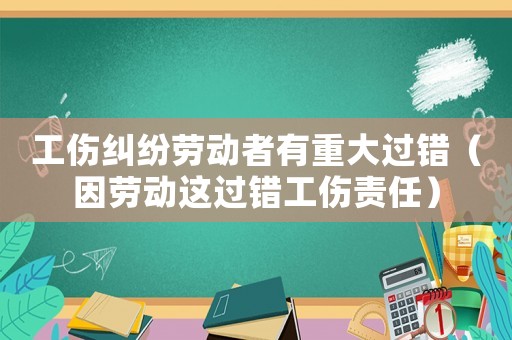 工傷糾紛勞動者有重大過錯（因勞動這過錯工傷責任）