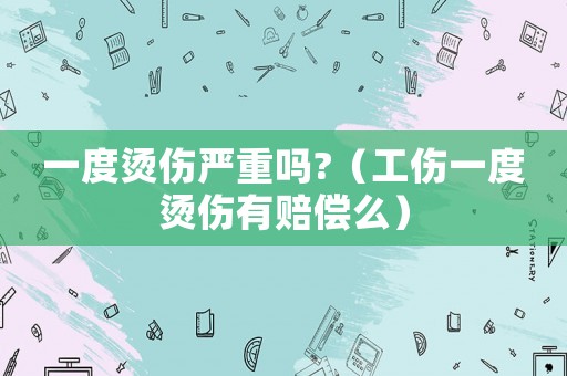 一度燙傷嚴重嗎?（工傷一度燙傷有賠償么）