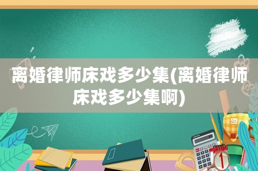 離婚律師床戲多少集(離婚律師床戲多少集啊)