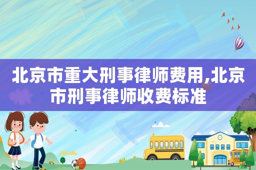 北京市重大刑事律師費用,北京市刑事律師收費標準
