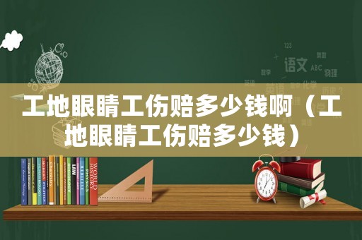 工地眼睛工傷賠多少錢啊（工地眼睛工傷賠多少錢）