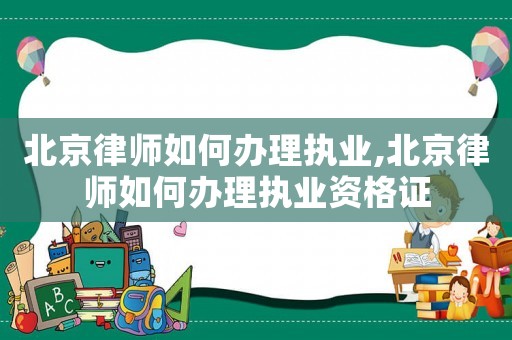 北京律師如何辦理執(zhí)業(yè),北京律師如何辦理執(zhí)業(yè)資格證