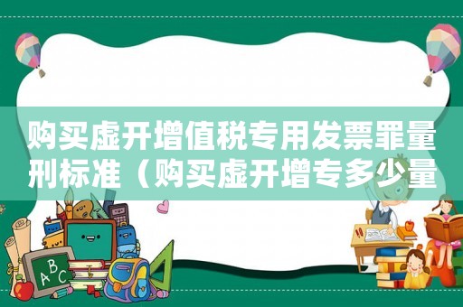 購買虛開增值稅專用發票罪量刑標準（購買虛開增專多少量刑）