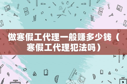 做寒假工代理一般賺多少錢（寒假工代理犯法嗎）