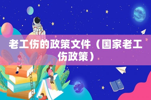 老工傷的政策文件（國家老工傷政策）