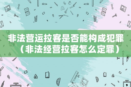 非法營運(yùn)拉客是否能構(gòu)成犯罪（非法經(jīng)營拉客怎么定罪）