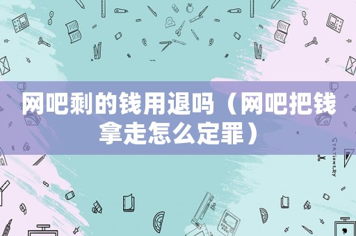 網(wǎng)吧剩的錢用退嗎（網(wǎng)吧把錢拿走怎么定罪）