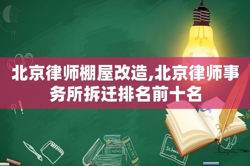 北京律師棚屋改造,北京律師事務所拆遷排名前十名