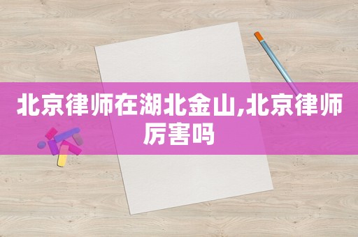 北京律師在湖北金山,北京律師厲害嗎