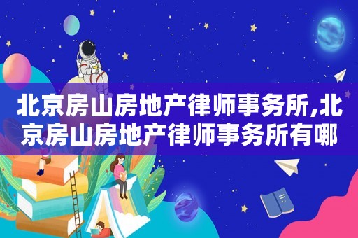北京房山房地產(chǎn)律師事務(wù)所,北京房山房地產(chǎn)律師事務(wù)所有哪些