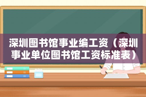 深圳圖書館事業編工資（深圳事業單位圖書館工資標準表）