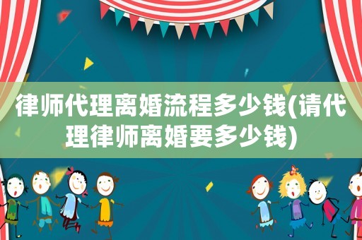 律師代理離婚流程多少錢(請代理律師離婚要多少錢)