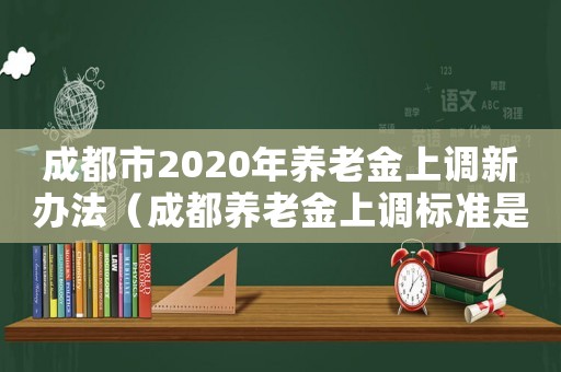 成都市2020年養(yǎng)老金上調(diào)新辦法（成都養(yǎng)老金上調(diào)標(biāo)準(zhǔn)是多少）