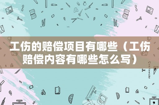 工傷的賠償項目有哪些（工傷賠償內(nèi)容有哪些怎么寫）