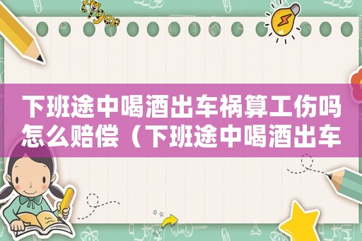 下班途中喝酒出車禍算工傷嗎怎么賠償（下班途中喝酒出車禍算工傷嗎）
