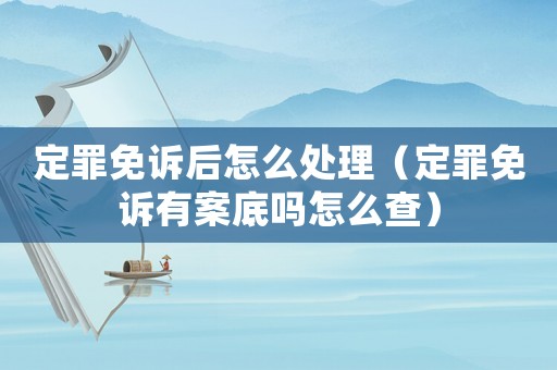 定罪免訴后怎么處理（定罪免訴有案底嗎怎么查）