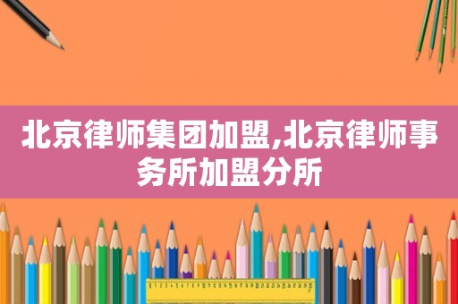 北京律師集團加盟,北京律師事務所加盟分所