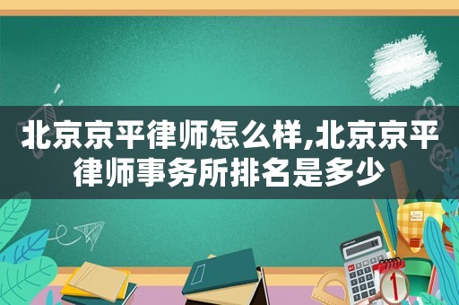 北京京平律師怎么樣,北京京平律師事務所排名是多少