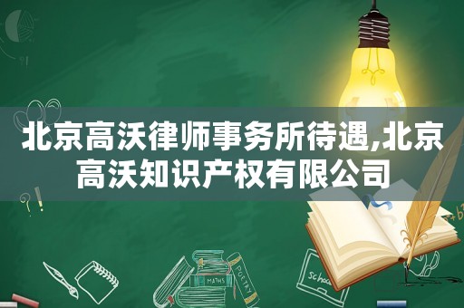 北京高沃律師事務所待遇,北京高沃知識產權有限公司